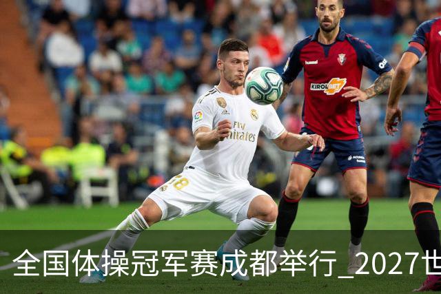 全国体操冠军赛成都举行 2027世锦赛也将落户成都
